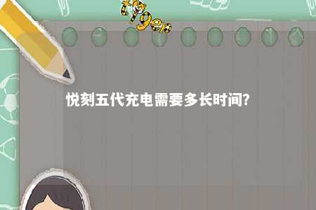 悦刻五代充电需要多长时间？ 